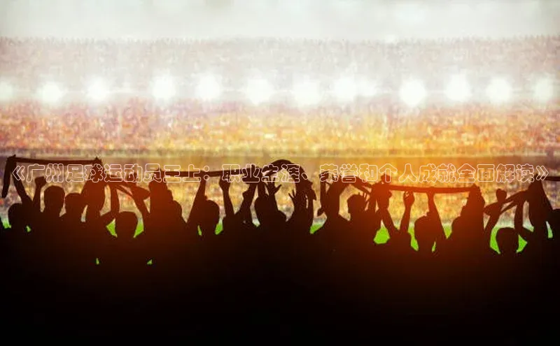 头号玩家官网下载引力传媒《广州足球运动员王上：职业生涯、荣誉和个人成就全面解读》