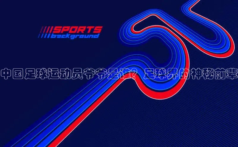 龙8线上官网梯哥哥科技中国足球运动员爷爷是谁？足球界的神秘前辈