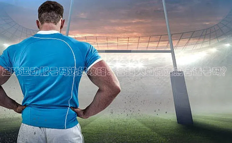 龙8登录入口小度商城足球运动服号码选择攻略：普通人如何选购合适号码？