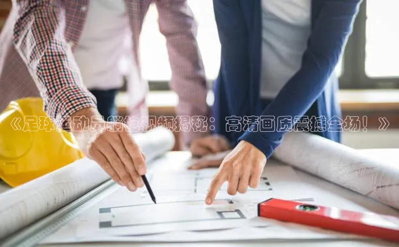 头号玩家龙8官方网站百度 H5《足球运动员躺枪视频揭秘：高清画质震撼全场！》