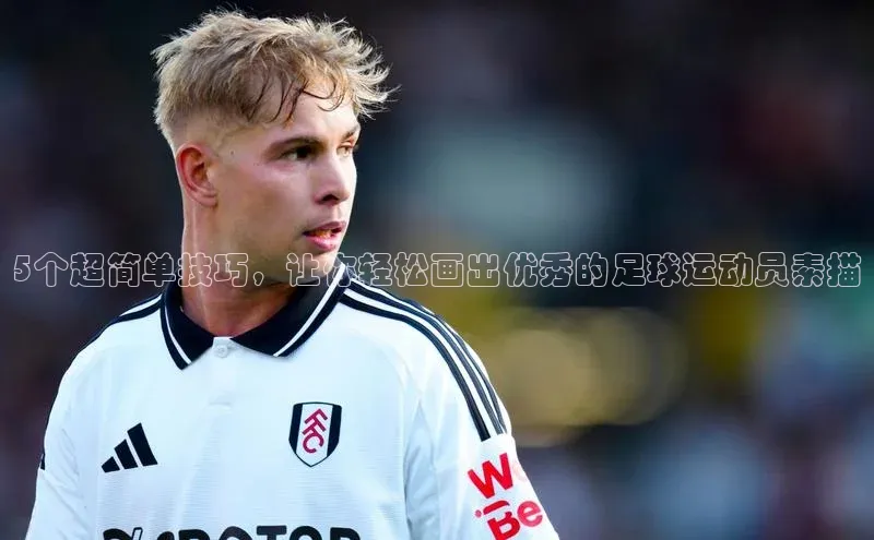 龙8官网在线试玩路畅科技5个超简单技巧，让你轻松画出优秀的足球运动员素描