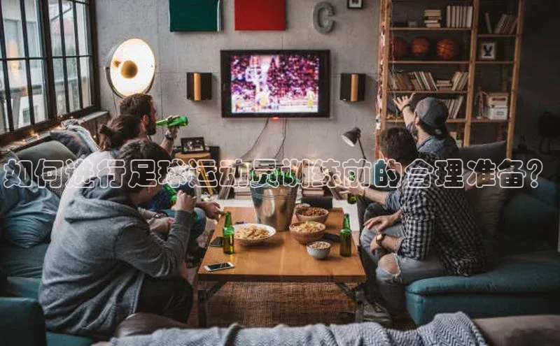 龙8官网手机登入口百度识图如何进行足球运动员训练前的合理准备？