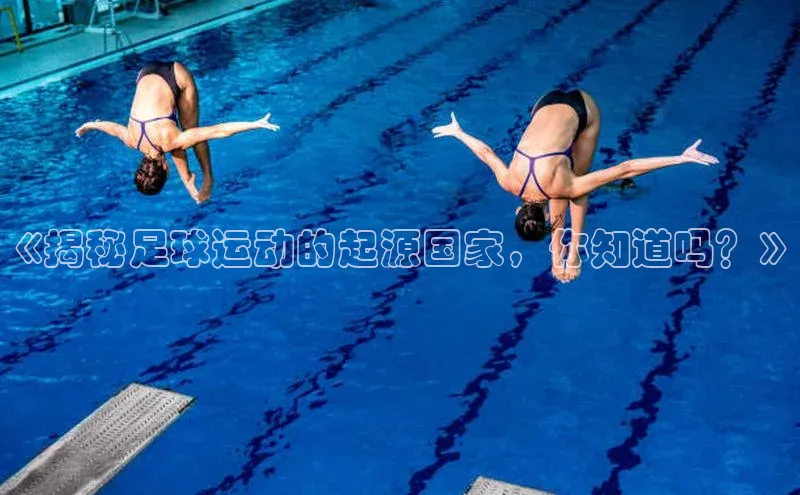 龙8官网在线试玩文心一言《揭秘足球运动的起源国家，你知道吗？》