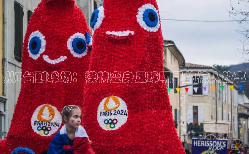 头号玩家官网下载引力传媒从T台到球场：模特变身足球明星的惊人故事