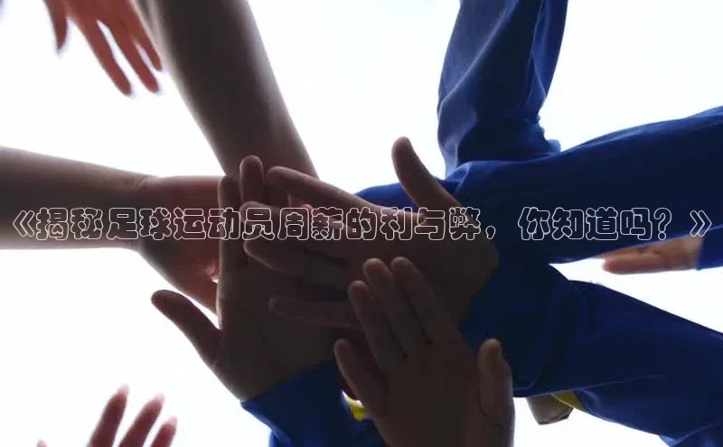 龙8官网游戏百度取证《揭秘足球运动员周薪的利与弊，你知道吗？》