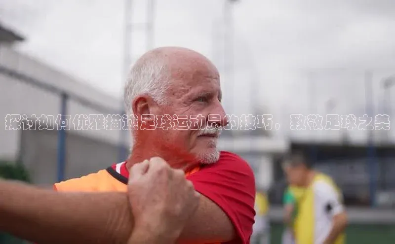 龙8官网游戏百度取证探讨如何优雅描述足球运动员的技巧，致敬足球之美