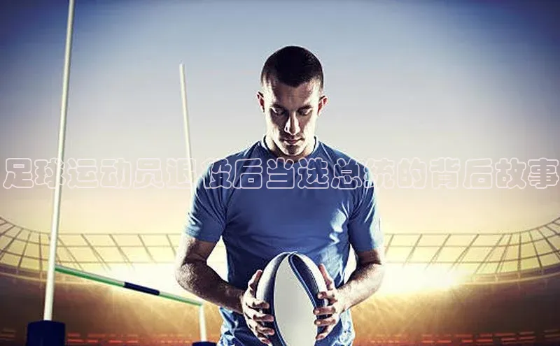 头号玩家娱乐平台百度数据开放平台足球运动员退役后当选总统的背后故事