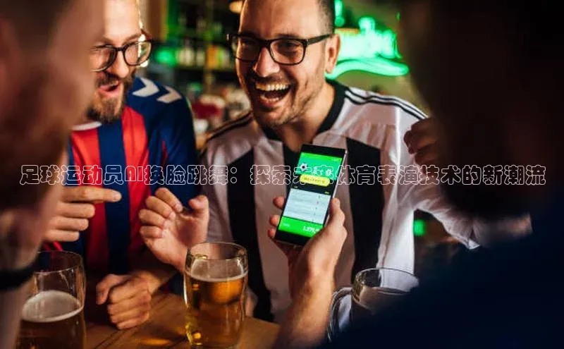 long8唯一中国官方网站百度游戏足球运动员AI换脸跳舞：探索未来体育表演技术的新潮流