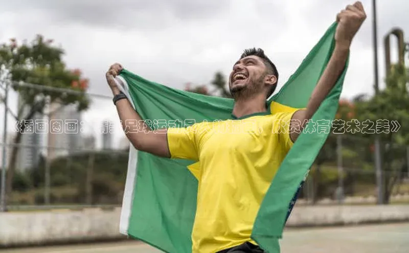 头号玩家娱乐平台慧博云通《插画图画：精美足球运动员人物插画，欣赏体育艺术之美》