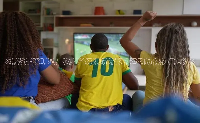 头号玩家app官方正版下载巴美列捷福《揭秘足球明星：这些曾经跟腱断裂的运动员你知道吗？》