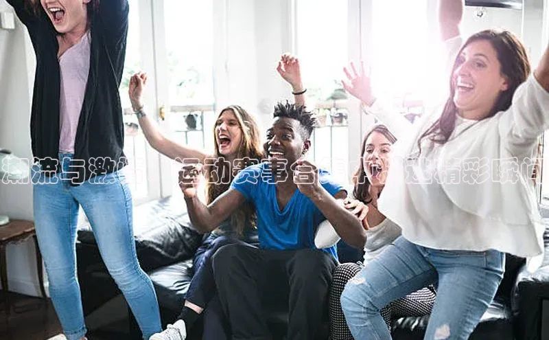 头号玩家游戏平台每日互动潮流与激情：运动赛事合集中精选精彩瞬间