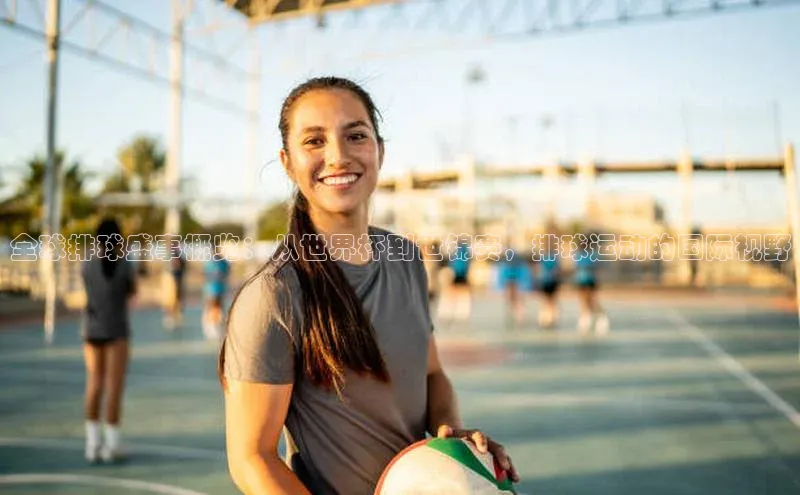 全球排球盛事概览：从世界杯到世锦赛，排球运动的国际视野