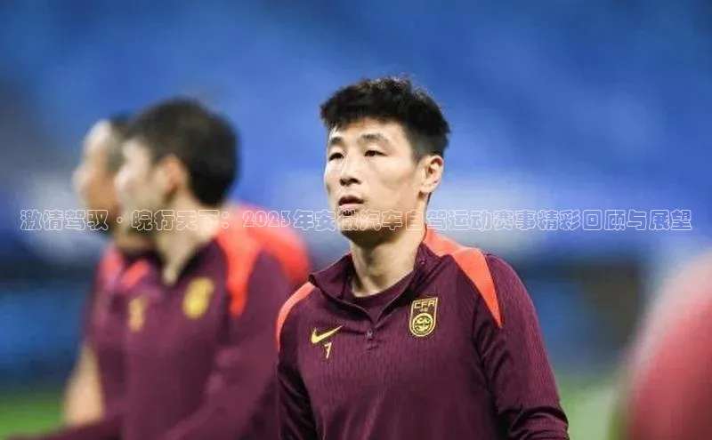 激情驾驭·皖行天下：2023年安徽汽车自驾运动赛事精彩回顾与展望