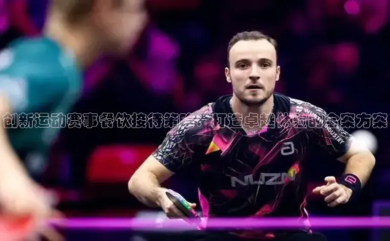 创新运动赛事餐饮接待策略：打造卓越体验的全案方案