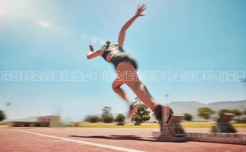 跨越时空的竞技盛宴：综合运动赛事的全景展现与深度