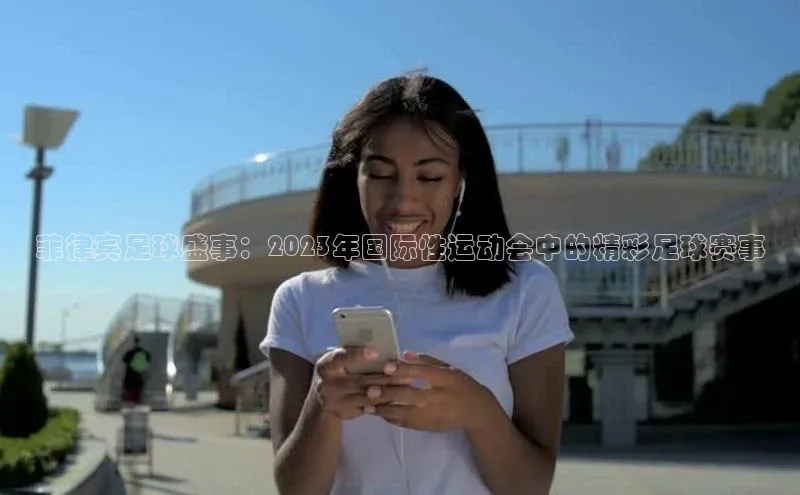 菲律宾足球盛事：2023年国际性运动会中的精彩足球赛事