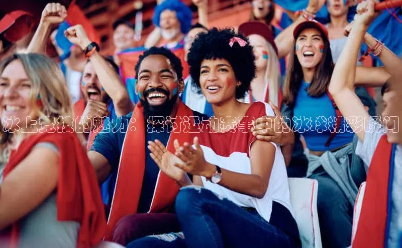 冰上竞技的魅力：探讨运动赛事中的冰球精彩瞬间