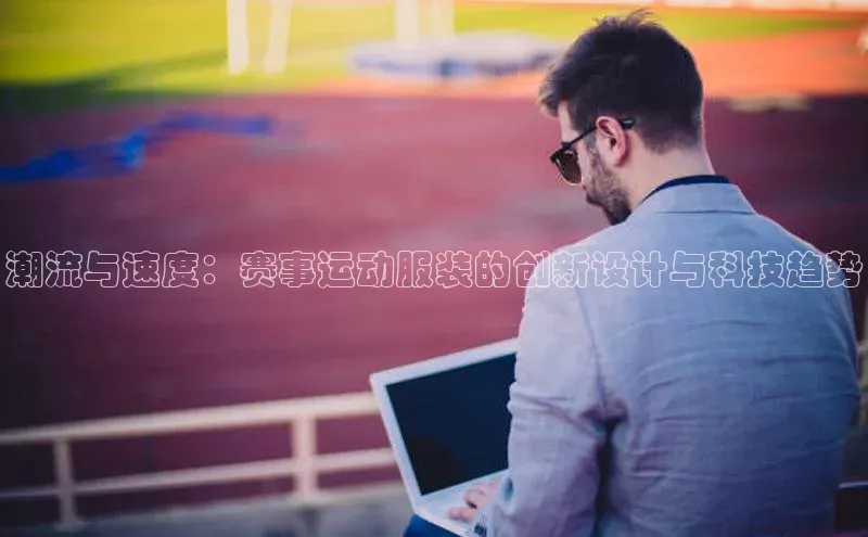 潮流与速度：赛事运动服装的创新设计与科技趋势