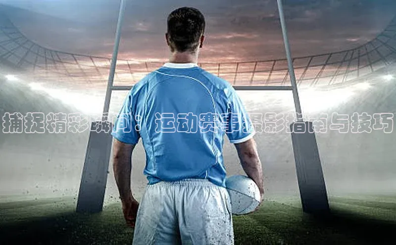捕捉精彩瞬间：运动赛事摄影指南与技巧