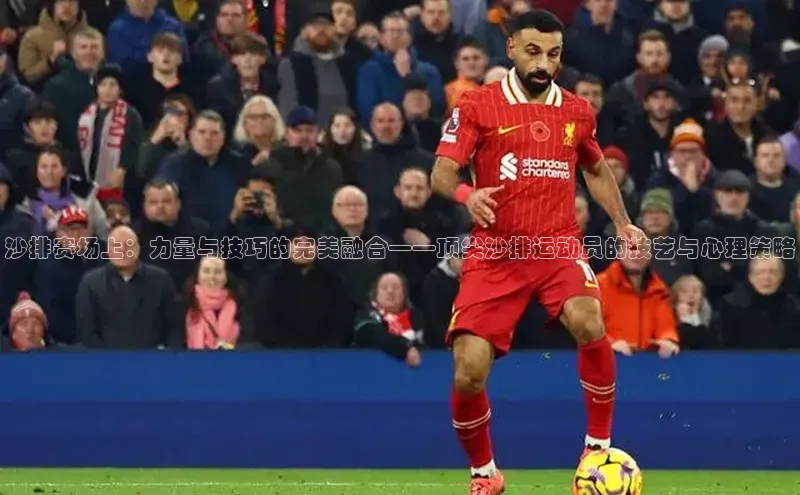 沙排赛场上：力量与技巧的完美融合——顶尖沙排运动员的技艺与心理策略