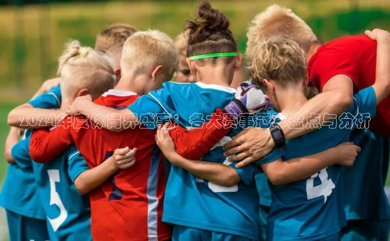 2024年度体育界盛事：各大赛事冠军盘点与分析