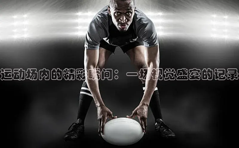 运动场内的精彩瞬间：一场视觉盛宴的记录