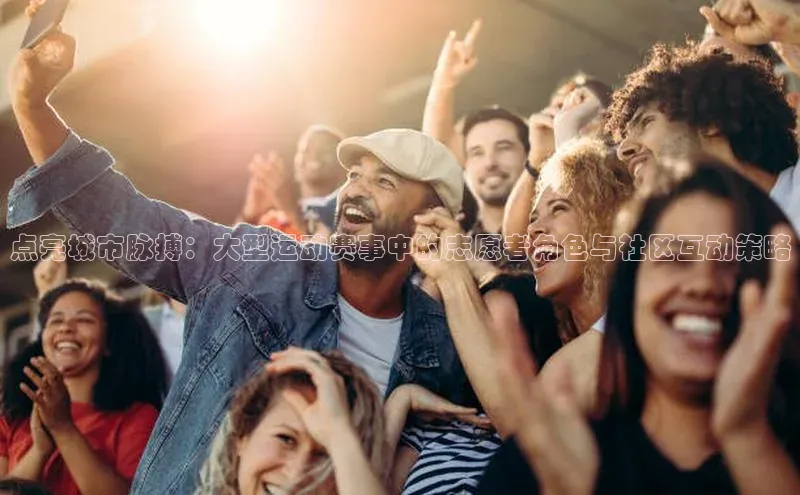 点亮城市脉搏：大型运动赛事中的志愿者角色与社区互动策略