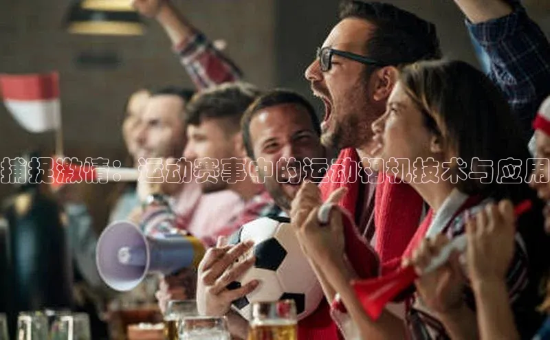 捕捉激情：运动赛事中的运动相机技术与应用
