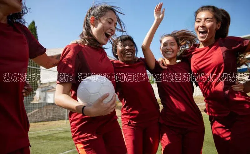 激发活力与创新：运动赛事如何推动区域经济的发展和繁荣