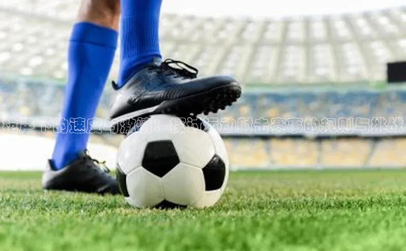 枪声下的速度与激情：探讨运动射击赛事的规则与挑战