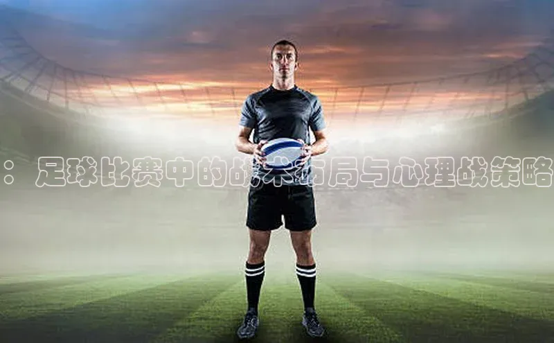 ：足球比赛中的战术布局与心理战策略
