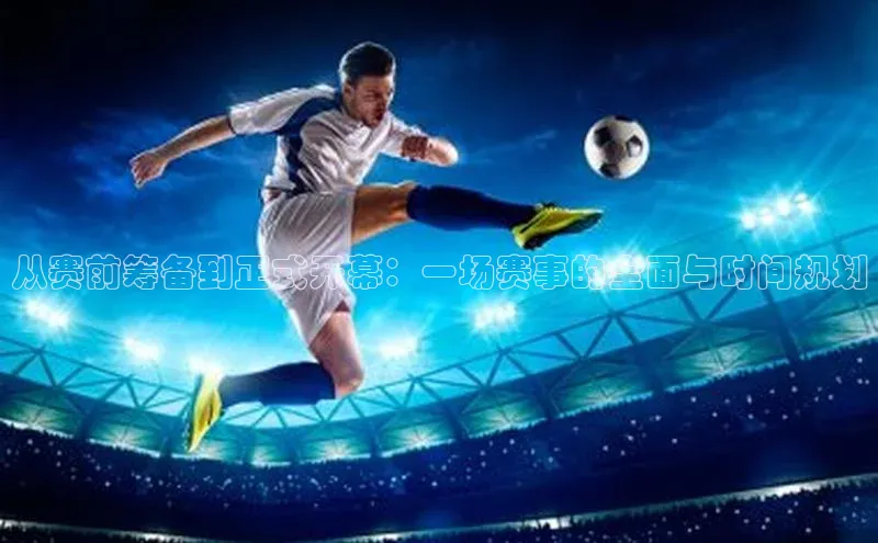 从赛前筹备到正式开幕：一场赛事的全面与时间规划
