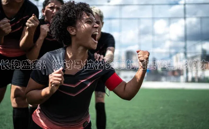长跑盛宴：探讨马拉松赛事的重要性与影响力