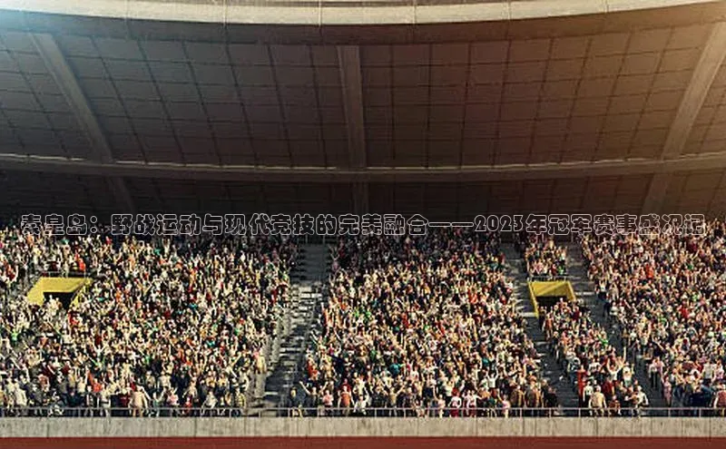 秦皇岛：野战运动与现代竞技的完美融合——2023年冠军赛事盛况记