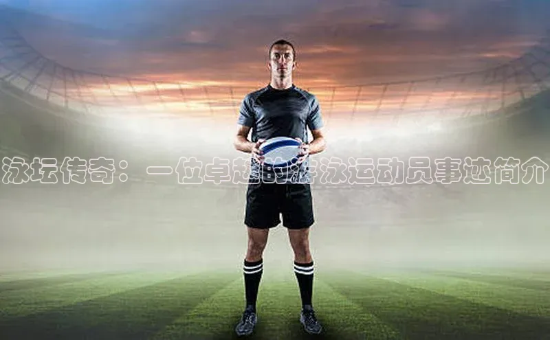 泳坛传奇：一位卓越的游泳运动员事迹简介