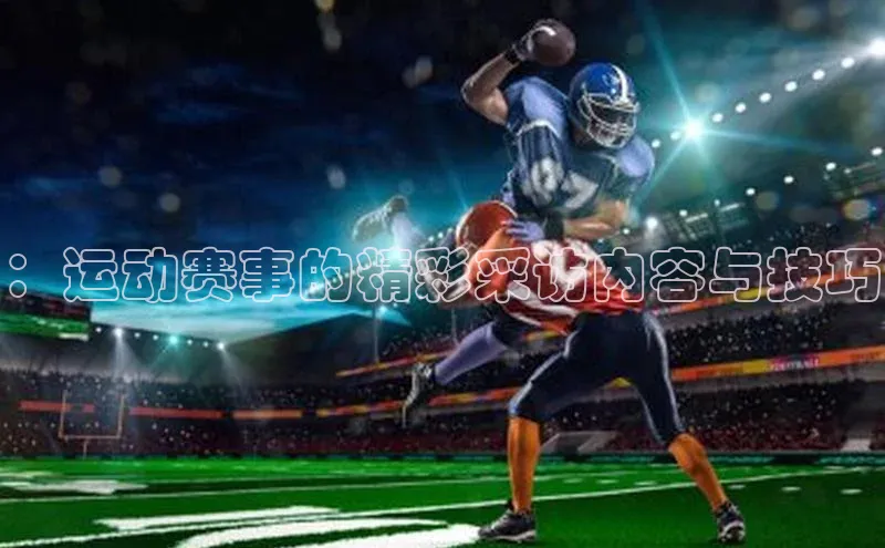 ：运动赛事的精彩采访内容与技巧