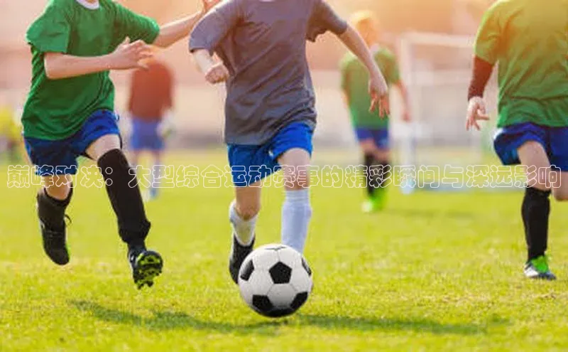 巅峰对决：大型综合运动赛事的精彩瞬间与深远影响