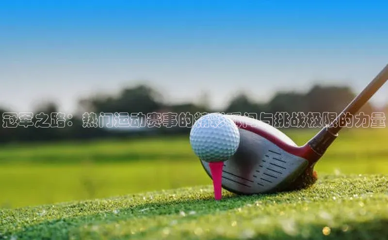 冠军之路：热门运动赛事的精彩瞬间与挑战极限的力量