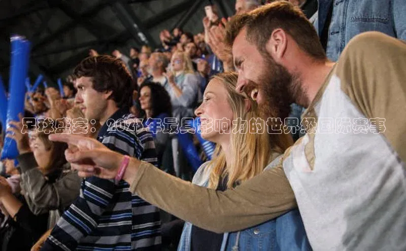 足球盛宴：2023年最具影响力的世界级国际赛事