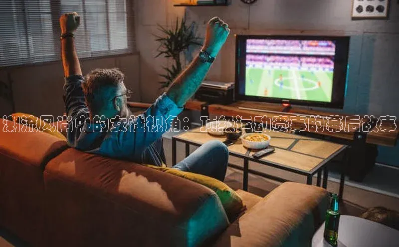潮流风尚中的女性视角：顶级运动赛事的幕后故事