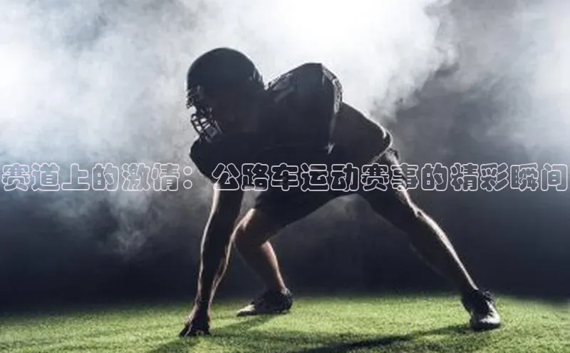 赛道上的激情：公路车运动赛事的精彩瞬间