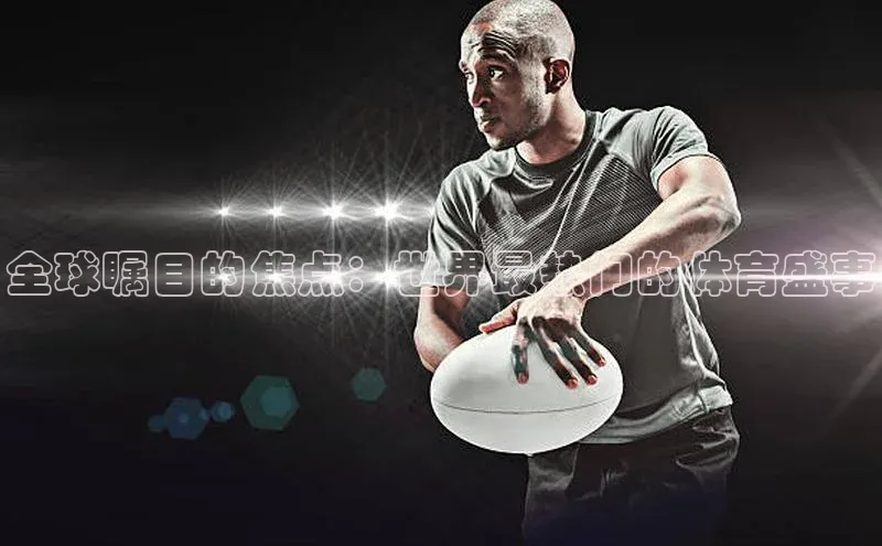 全球瞩目的焦点：世界最热门的体育盛事