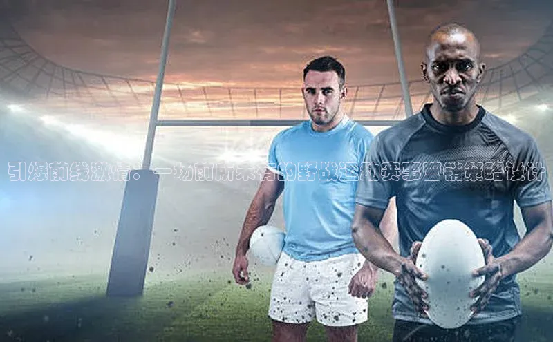 引爆前线激情：一场前所未有的野战运动赛事营销策略设计