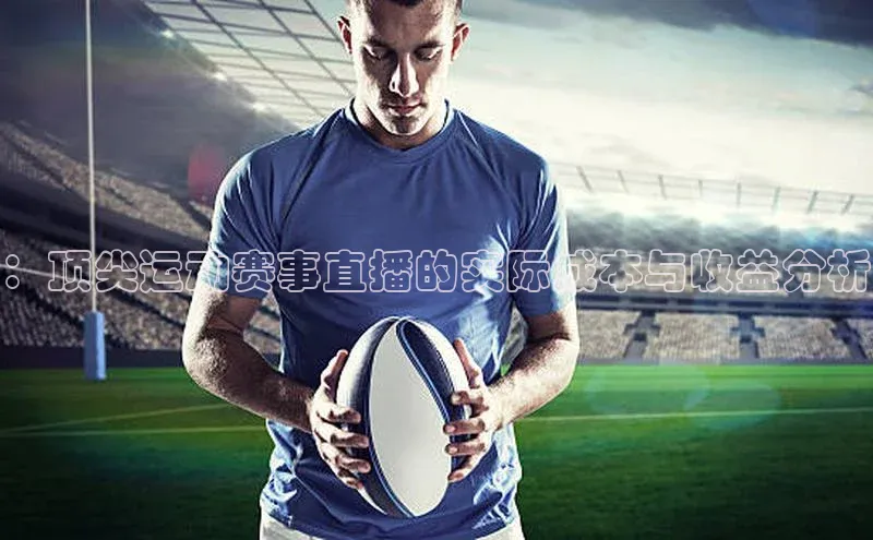 ：顶尖运动赛事直播的实际成本与收益分析