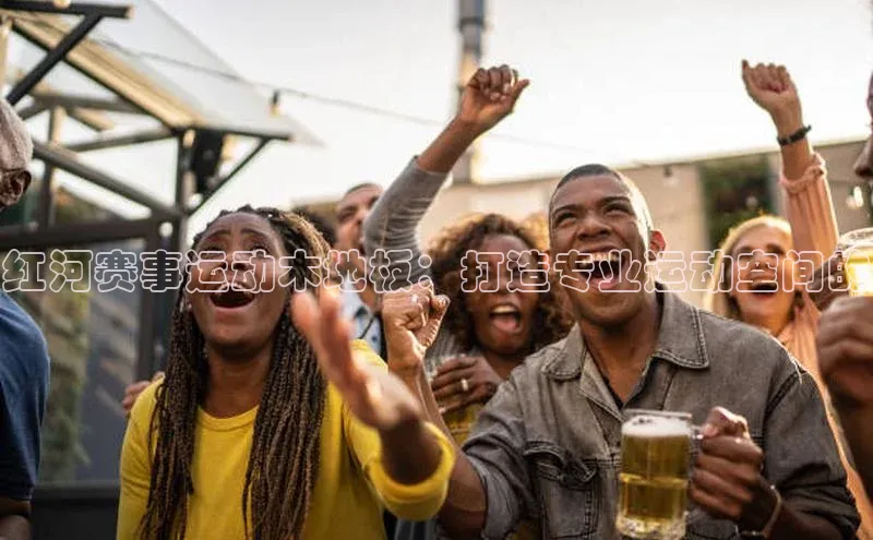 红河赛事运动木地板：打造专业运动空间的